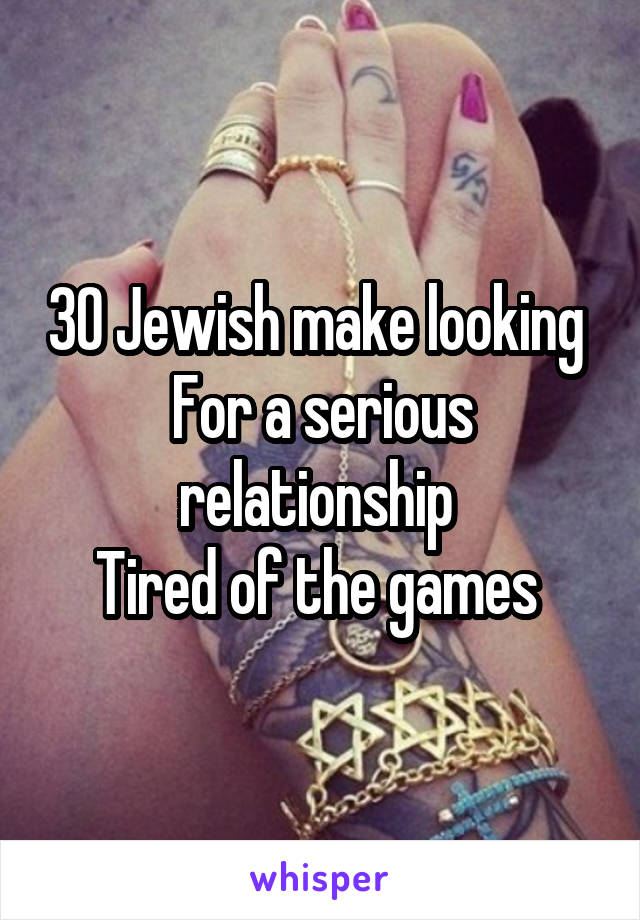 30 Jewish make looking 
For a serious relationship 
Tired of the games 