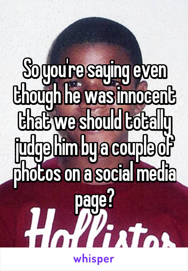 So you're saying even though he was innocent that we should totally judge him by a couple of photos on a social media page?