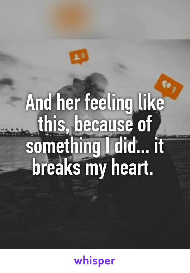 And her feeling like this, because of something I did... it breaks my heart. 