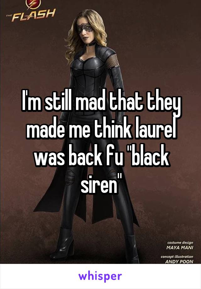 I'm still mad that they made me think laurel was back fu "black siren"