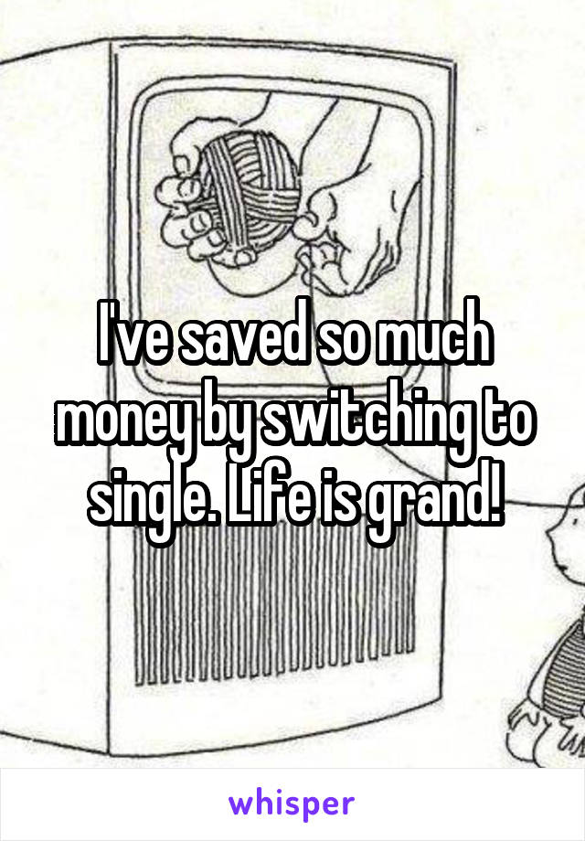 I've saved so much money by switching to single. Life is grand!