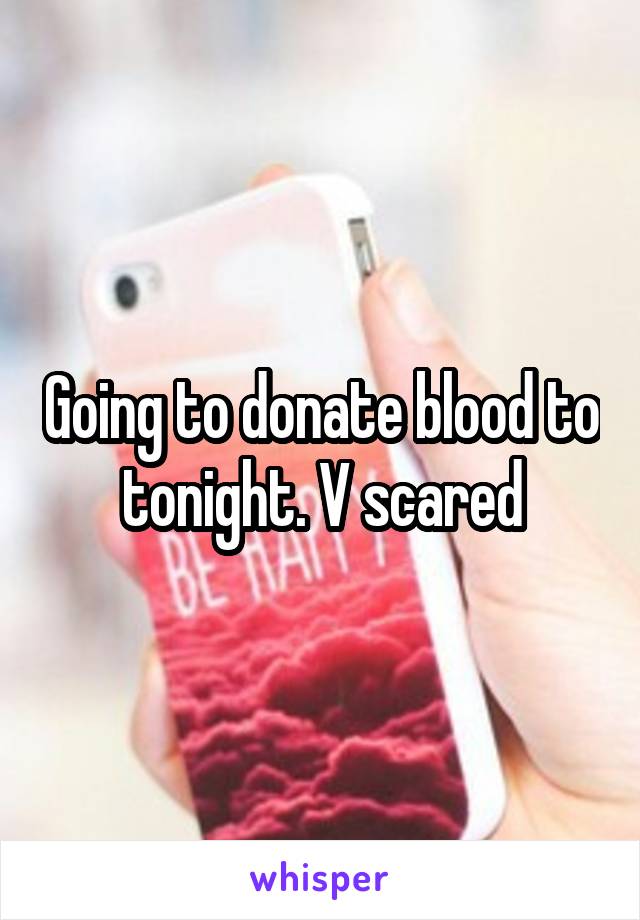 Going to donate blood to tonight. V scared