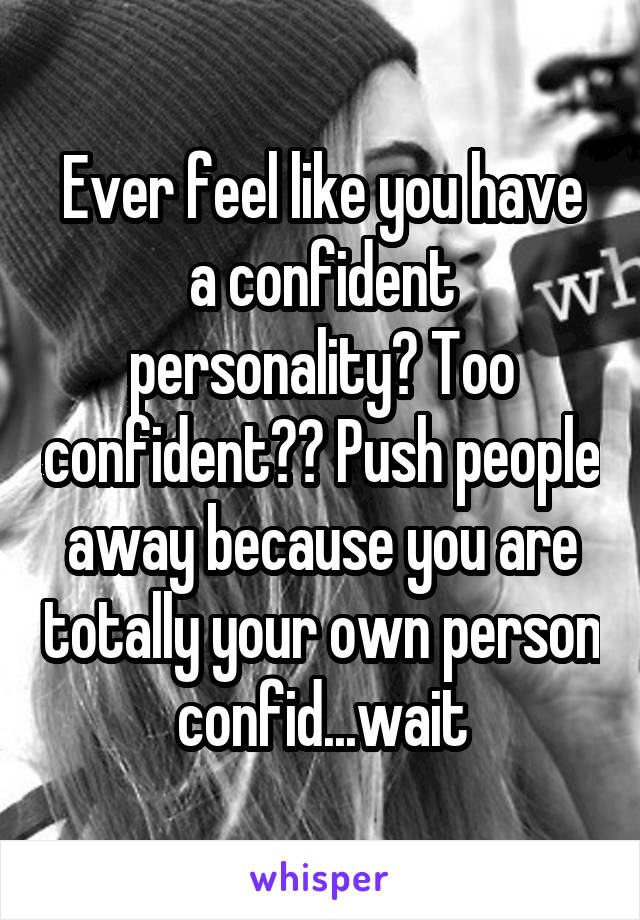 Ever feel like you have a confident personality? Too confident?? Push people away because you are totally your own person confid...wait