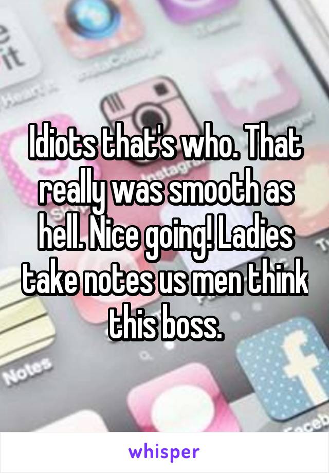 Idiots that's who. That really was smooth as hell. Nice going! Ladies take notes us men think this boss.