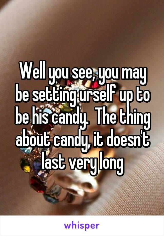 Well you see, you may be setting urself up to be his candy.  The thing about candy, it doesn't last very long