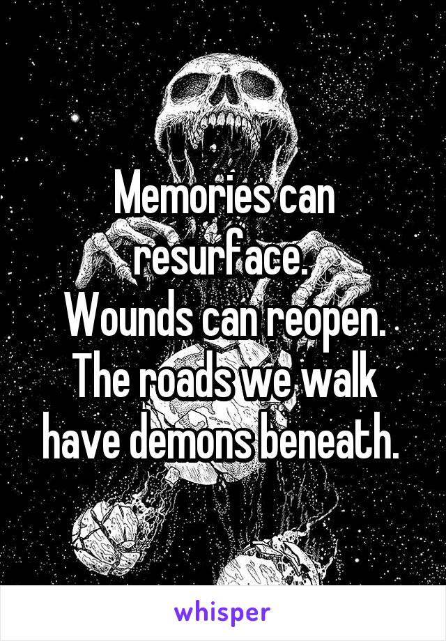 Memories can resurface. 
Wounds can reopen.
The roads we walk have demons beneath. 