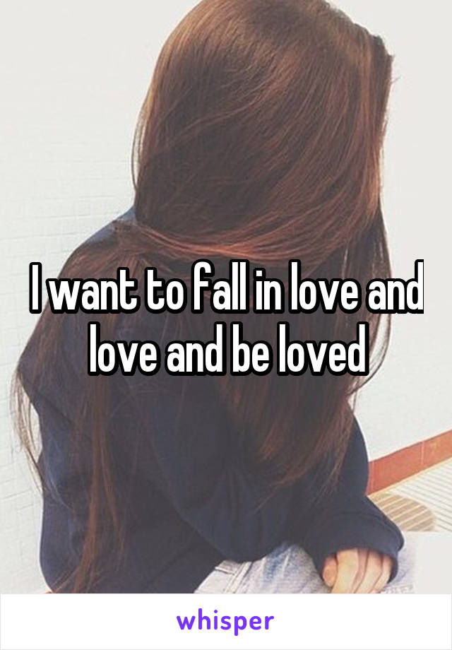 I want to fall in love and love and be loved