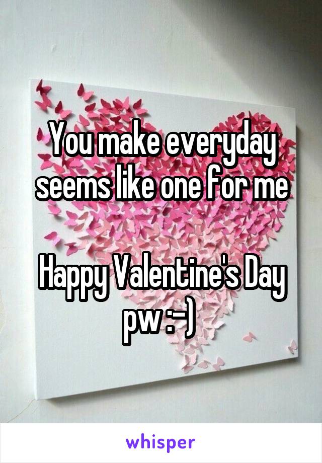 You make everyday seems like one for me

Happy Valentine's Day
pw :-) 