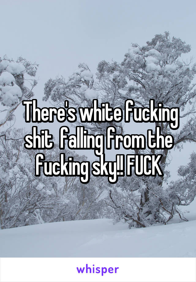  There's white fucking shit  falling from the fucking sky!! FUCK