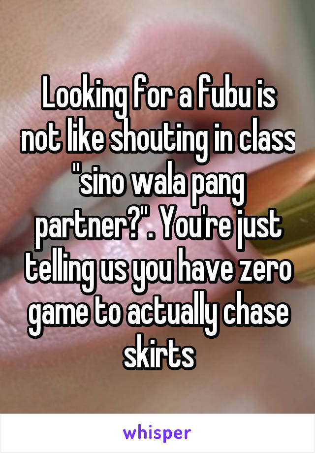 Looking for a fubu is not like shouting in class "sino wala pang partner?". You're just telling us you have zero game to actually chase skirts