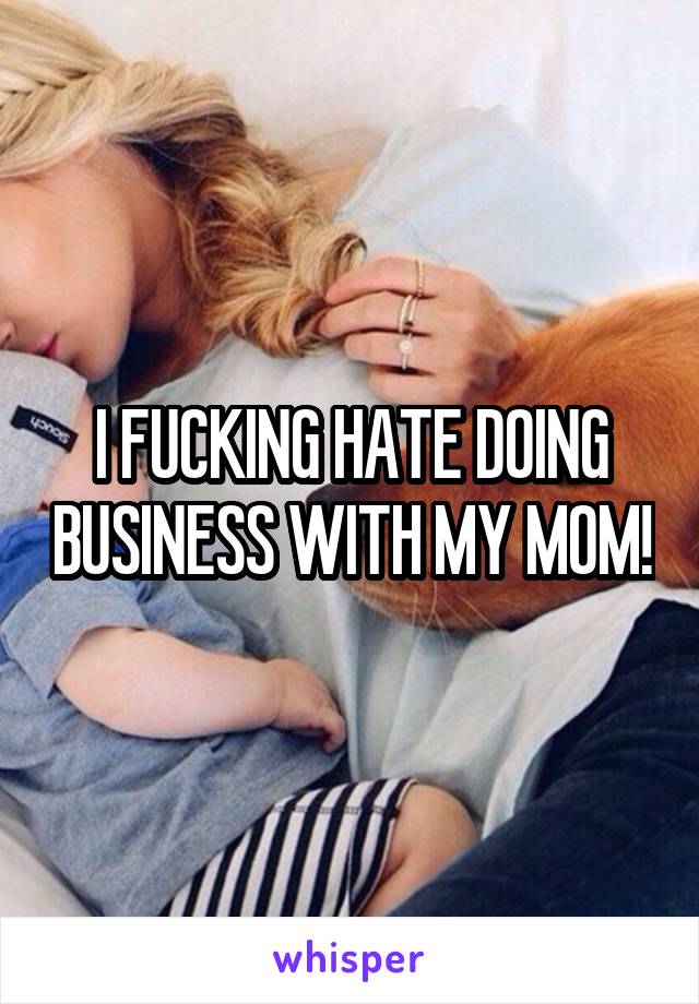 I FUCKING HATE DOING BUSINESS WITH MY MOM!