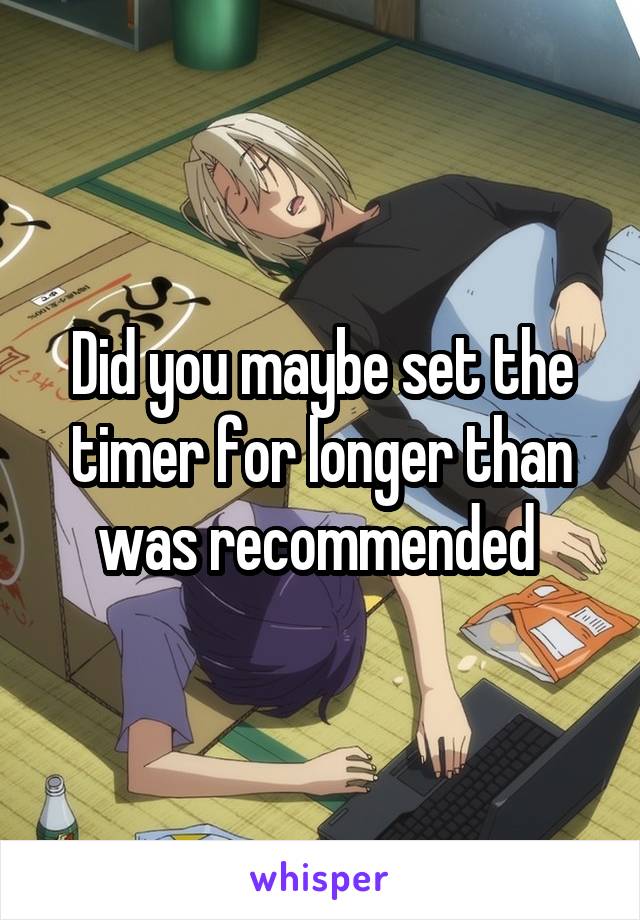 Did you maybe set the timer for longer than was recommended 