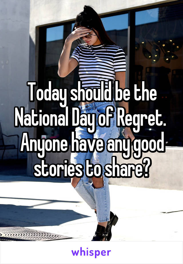 Today should be the National Day of Regret. 
Anyone have any good stories to share?