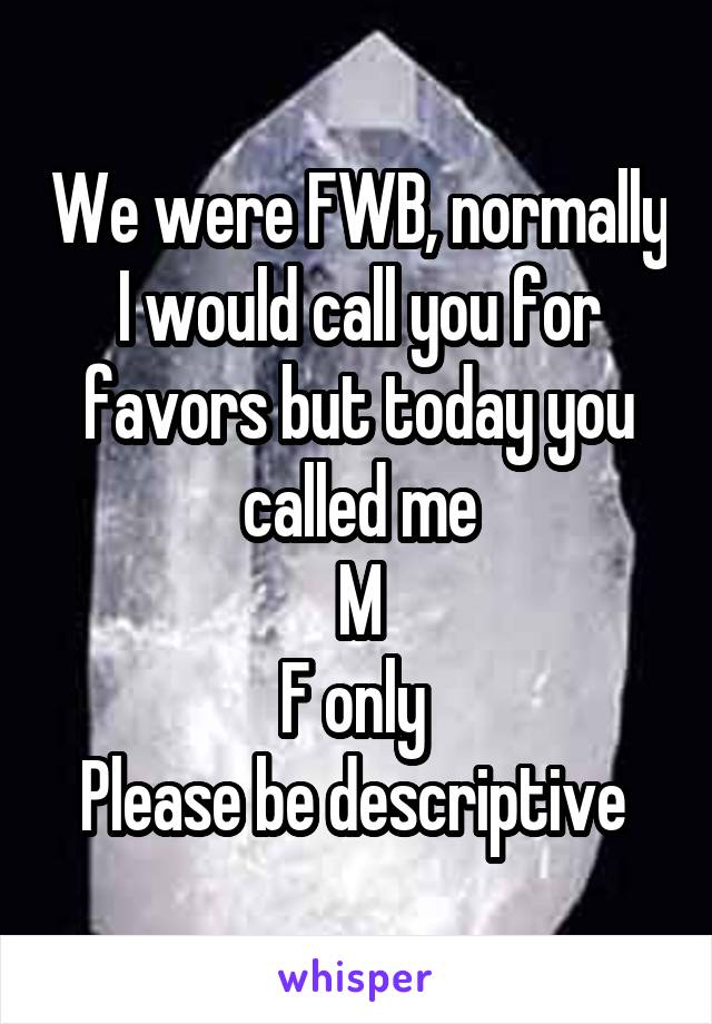 We were FWB, normally I would call you for favors but today you called me
M
F only 
Please be descriptive 