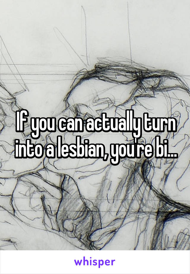 If you can actually turn into a lesbian, you're bi...