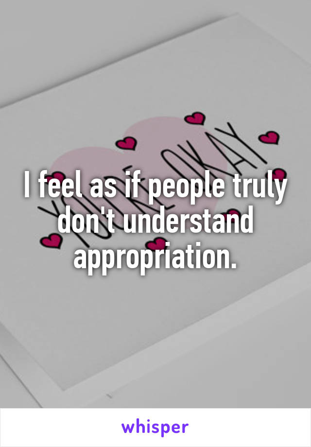 I feel as if people truly don't understand appropriation.