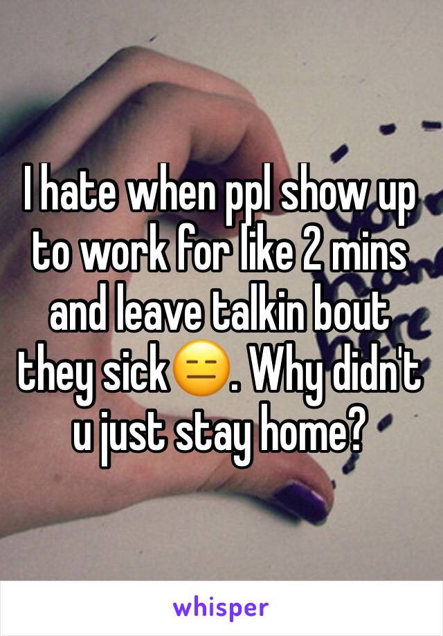 I hate when ppl show up to work for like 2 mins and leave talkin bout they sick😑. Why didn't u just stay home? 