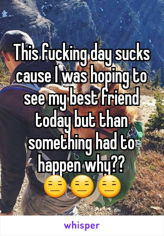 This fucking day sucks cause I was hoping to see my best friend today but than something had to happen why??
😑😑😑