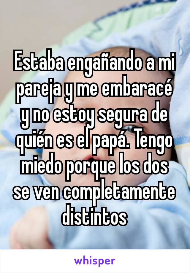 Estaba engañando a mi pareja y me embaracé y no estoy segura de quién es el papá. Tengo miedo porque los dos se ven completamente distintos