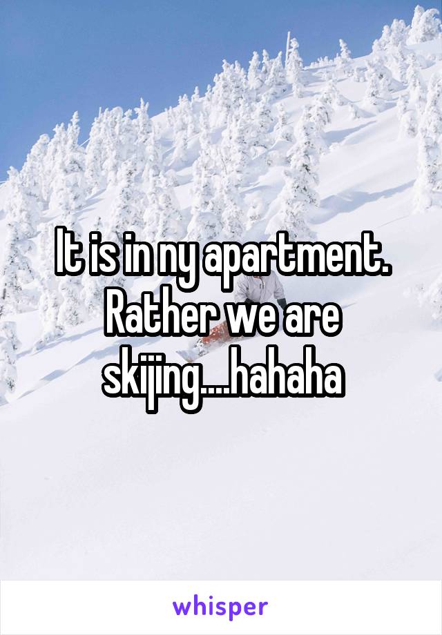 It is in ny apartment. Rather we are skijing....hahaha