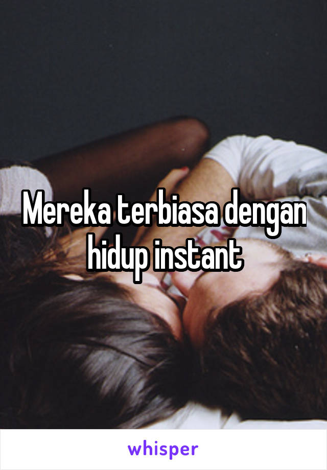 Mereka terbiasa dengan hidup instant