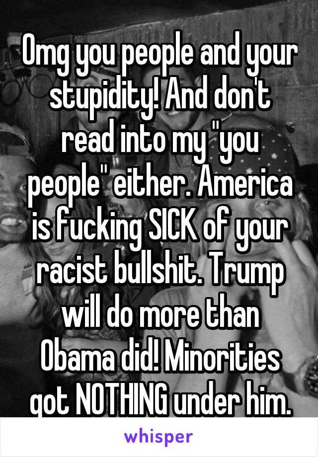 Omg you people and your stupidity! And don't read into my "you people" either. America is fucking SICK of your racist bullshit. Trump will do more than Obama did! Minorities got NOTHING under him.