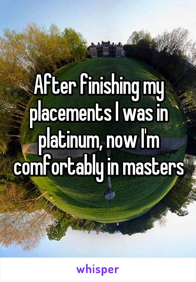 After finishing my placements I was in platinum, now I'm comfortably in masters 