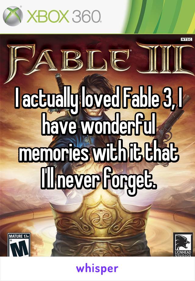 I actually loved Fable 3, I have wonderful memories with it that I'll never forget.