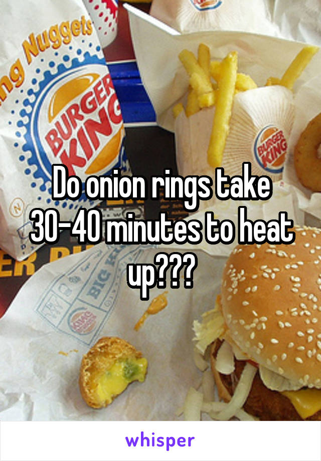 Do onion rings take 30-40 minutes to heat up???