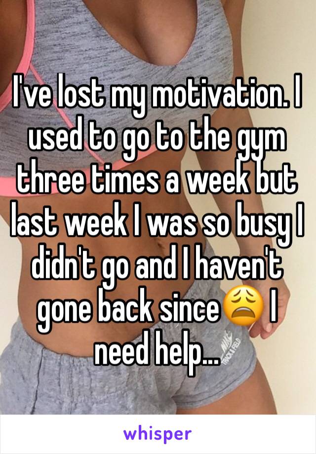 I've lost my motivation. I used to go to the gym three times a week but last week I was so busy I didn't go and I haven't gone back since😩 I need help...