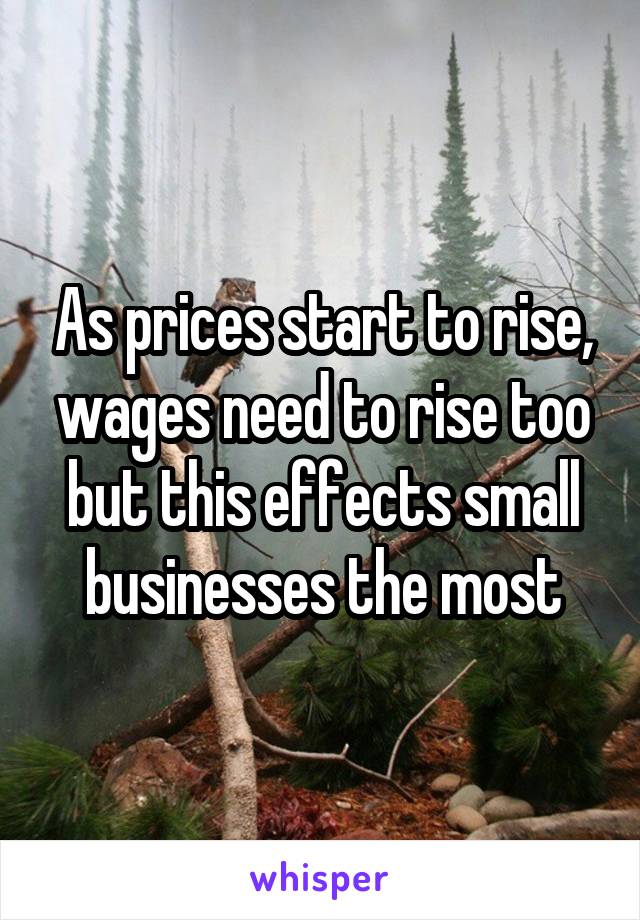 As prices start to rise, wages need to rise too but this effects small businesses the most