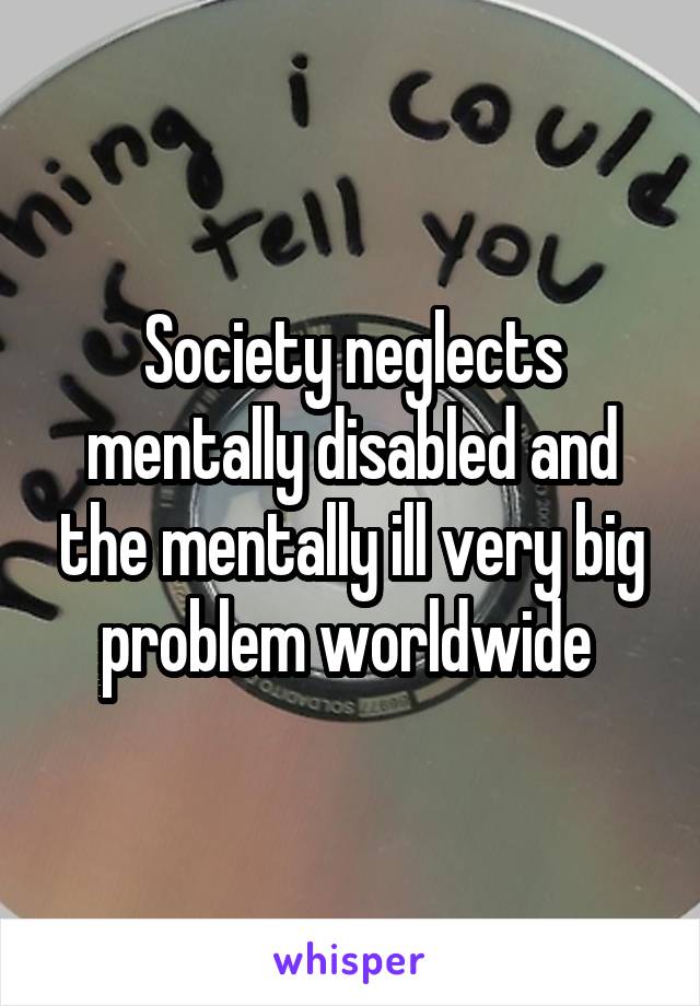 Society neglects mentally disabled and the mentally ill very big problem worldwide 