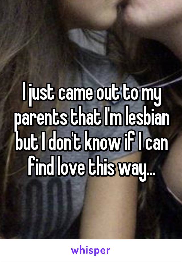 I just came out to my parents that I'm lesbian but I don't know if I can find love this way...