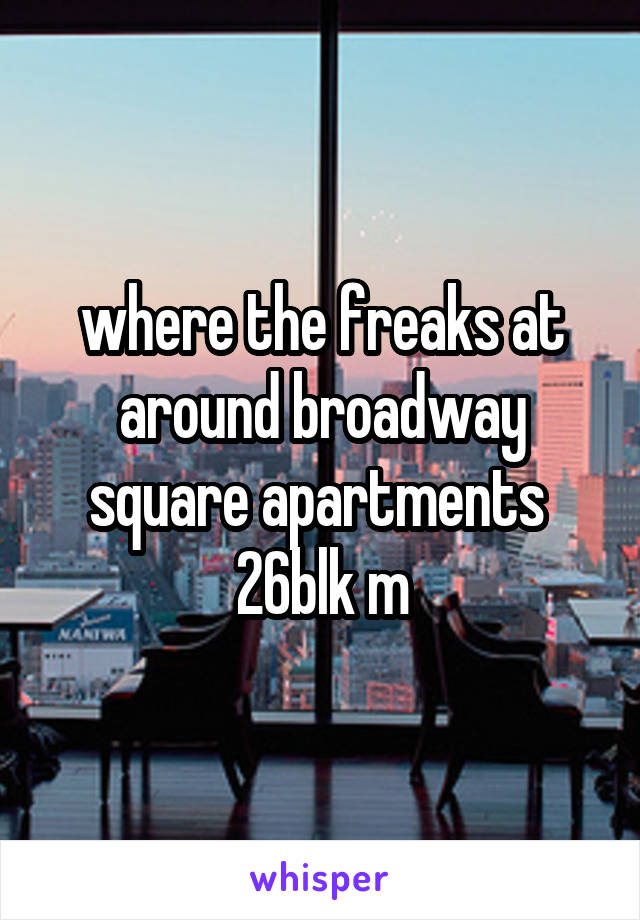 where the freaks at around broadway square apartments 
26blk m