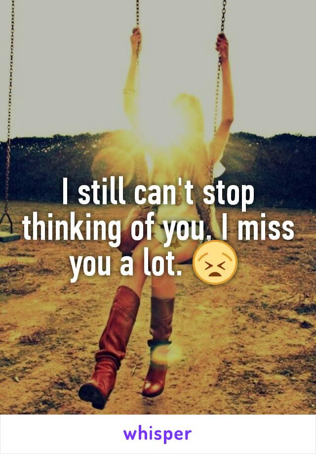 I still can't stop thinking of you, I miss you a lot. 😫 