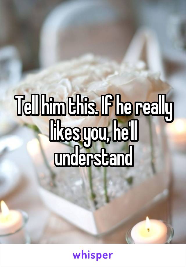 Tell him this. If he really likes you, he'll understand