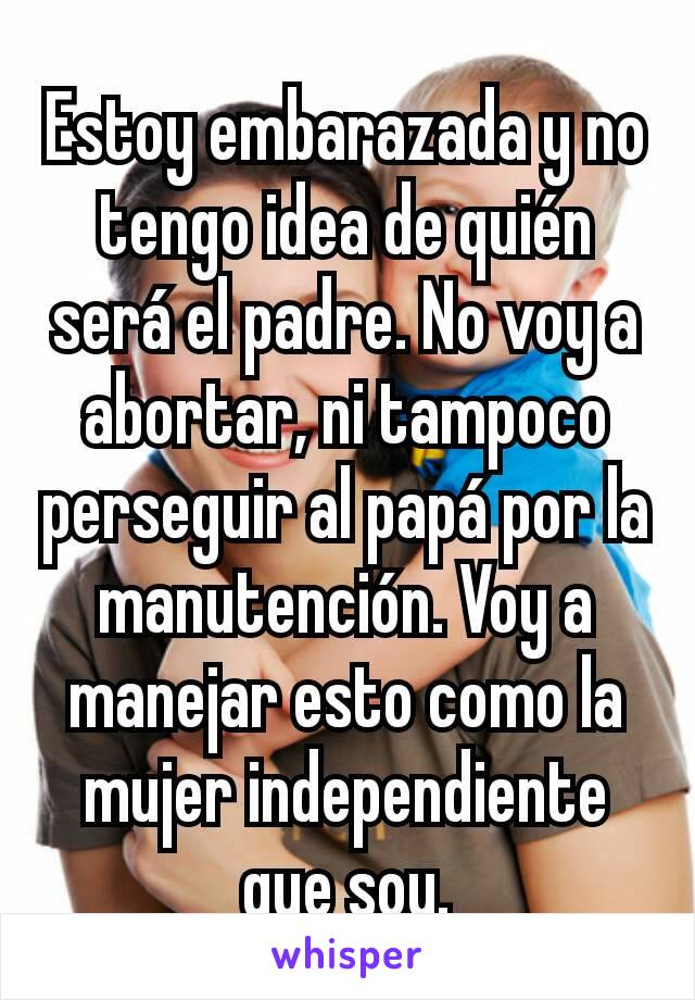 Estoy embarazada y no tengo idea de quién será el padre. No voy a abortar, ni tampoco perseguir al papá por la manutención. Voy a manejar esto como la mujer independiente que soy.