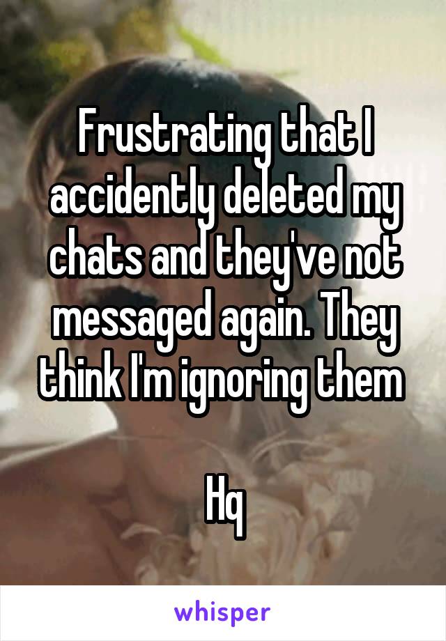 Frustrating that I accidently deleted my chats and they've not messaged again. They think I'm ignoring them 

Hq