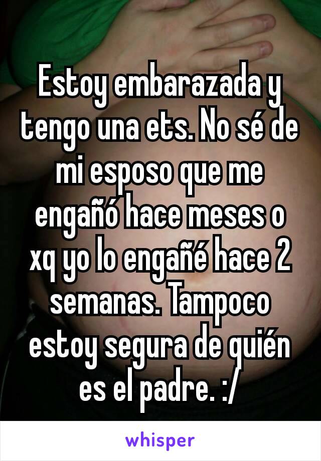 Estoy embarazada y tengo una ets. No sé de mi esposo que me engañó hace meses o xq yo lo engañé hace 2 semanas. Tampoco estoy segura de quién es el padre. :/