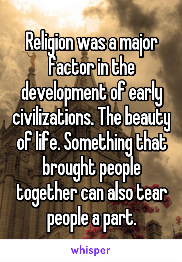 Religion was a major factor in the development of early civilizations. The beauty of life. Something that brought people together can also tear people a part.