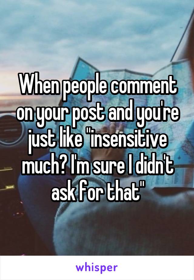 When people comment on your post and you're just like "insensitive much? I'm sure I didn't ask for that"