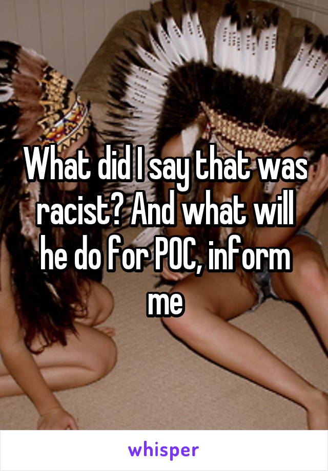 What did I say that was racist? And what will he do for POC, inform me