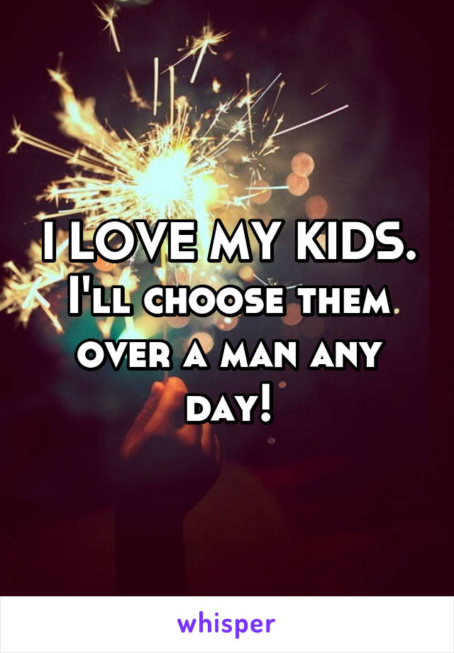 I LOVE MY KIDS. I'll choose them over a man any day!