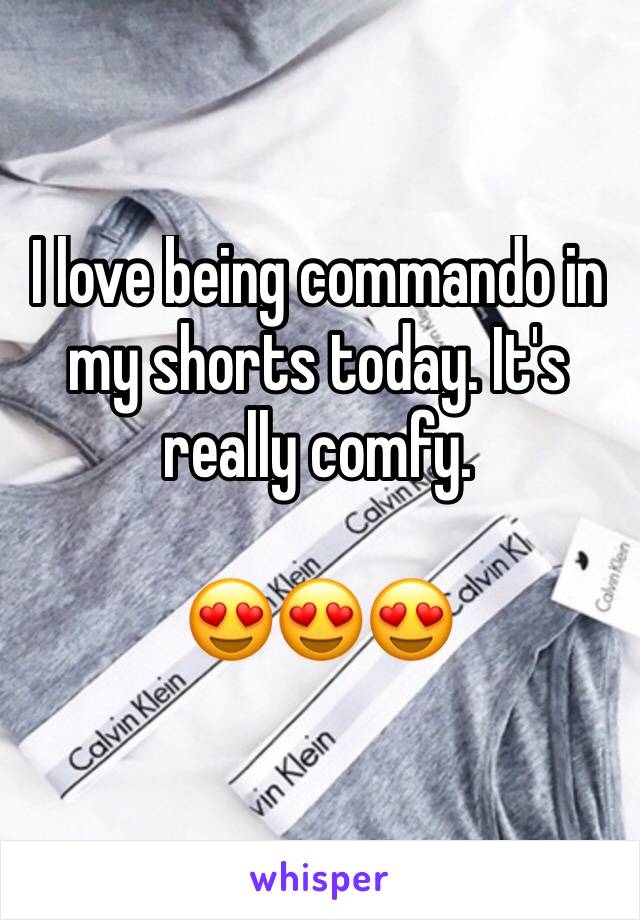 I love being commando in my shorts today. It's really comfy. 

😍😍😍