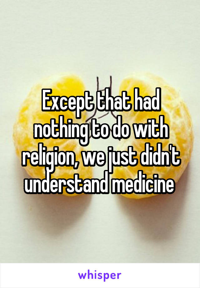 Except that had nothing to do with religion, we just didn't understand medicine 