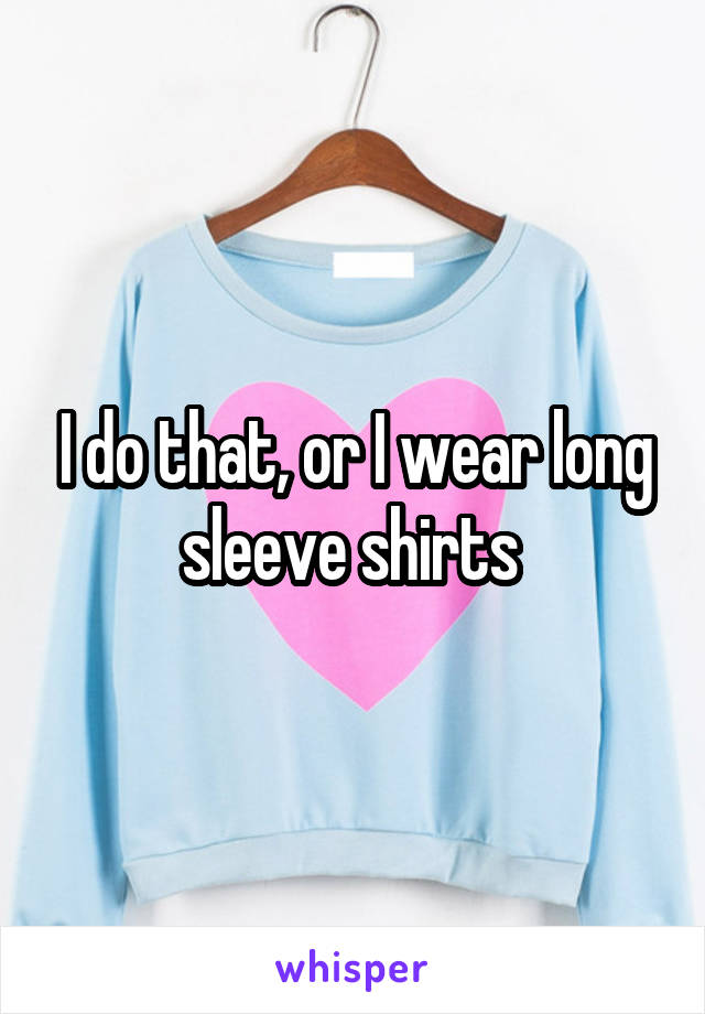 I do that, or I wear long sleeve shirts 