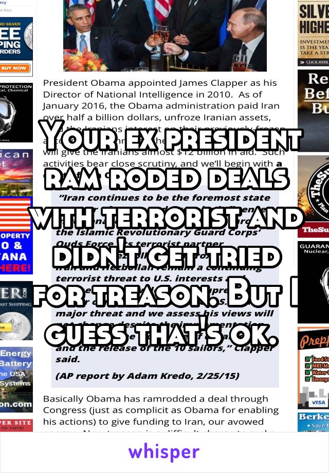  Your ex president ram roded deals with terrorist and didn't get tried for treason. But I guess that's ok. 