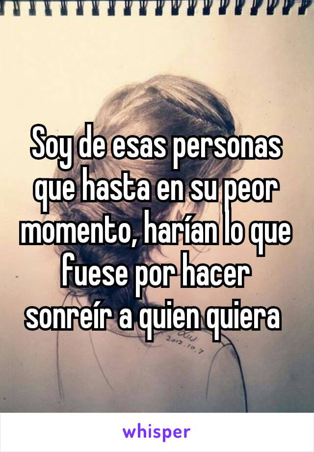 Soy de esas personas que hasta en su peor momento, harían lo que fuese por hacer sonreír a quien quiera 