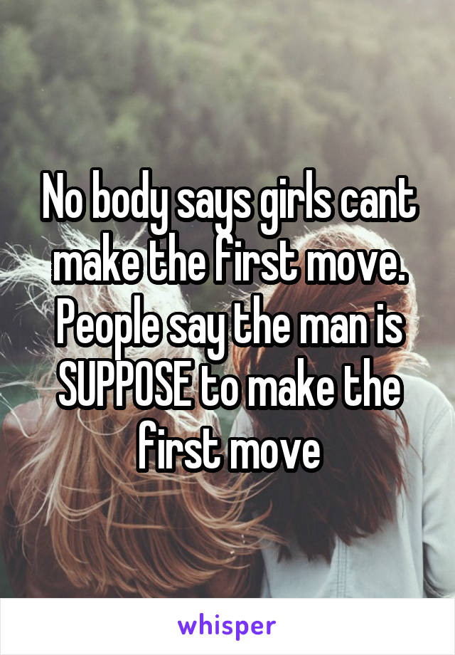 No body says girls cant make the first move. People say the man is SUPPOSE to make the first move