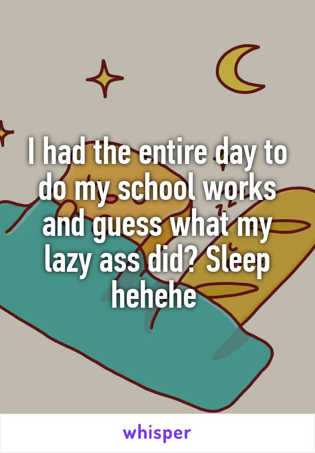 I had the entire day to do my school works and guess what my lazy ass did? Sleep hehehe 